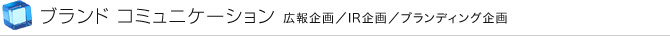 ブランド コミュニケーション 広報企画／IR企画／ブランディング企画
