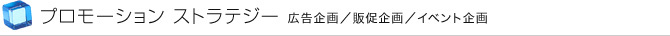 プロモーション ストラテジー 広告企画／販促企画／イベント企画