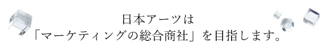 日本アーツは「マーケティングの総合商社」を目指します。