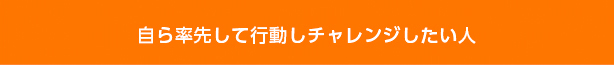 自ら率先して行動しチャレンジしたい人