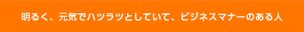 明るく、元気でハツラツとしていて、ビジネスマナーのある人